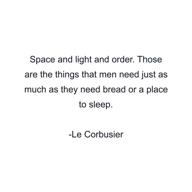 Space and light and order. Those are the things that men need just as much as they need bread or a place to sleep.