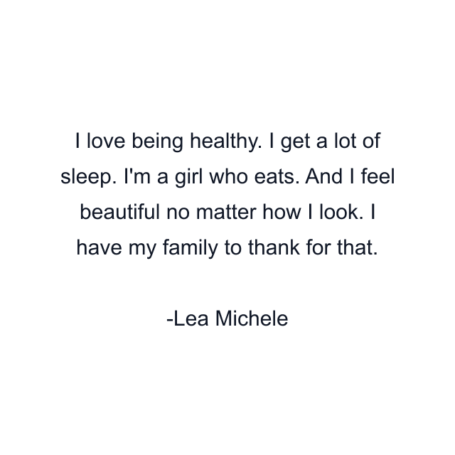 I love being healthy. I get a lot of sleep. I'm a girl who eats. And I feel beautiful no matter how I look. I have my family to thank for that.