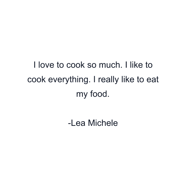 I love to cook so much. I like to cook everything. I really like to eat my food.