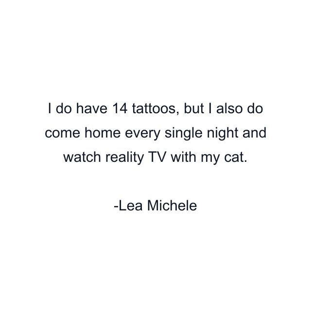 I do have 14 tattoos, but I also do come home every single night and watch reality TV with my cat.