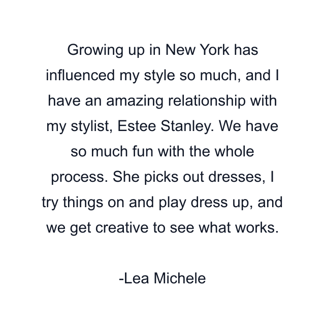 Growing up in New York has influenced my style so much, and I have an amazing relationship with my stylist, Estee Stanley. We have so much fun with the whole process. She picks out dresses, I try things on and play dress up, and we get creative to see what works.