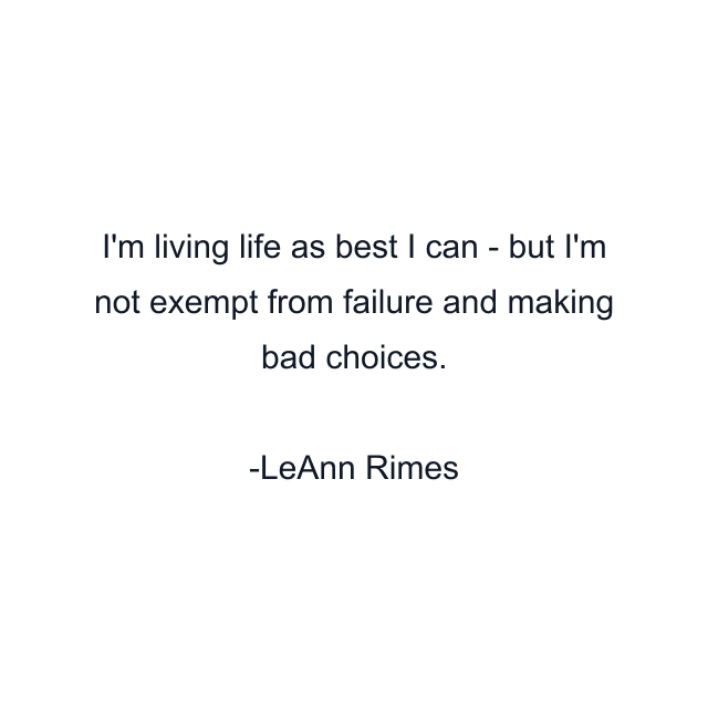 I'm living life as best I can - but I'm not exempt from failure and making bad choices.