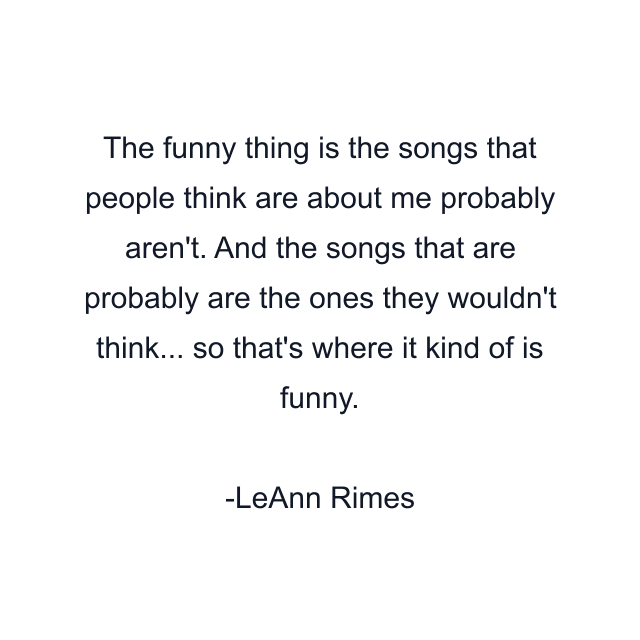 The funny thing is the songs that people think are about me probably aren't. And the songs that are probably are the ones they wouldn't think... so that's where it kind of is funny.