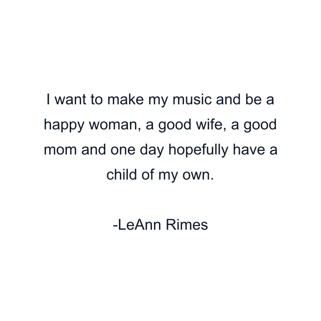 I want to make my music and be a happy woman, a good wife, a good mom and one day hopefully have a child of my own.