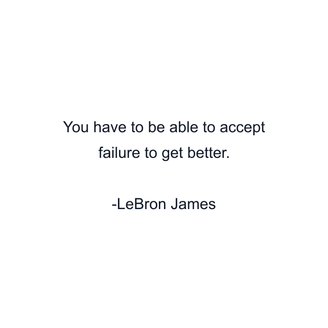 You have to be able to accept failure to get better.