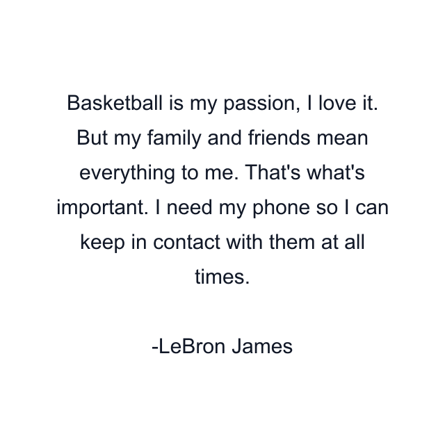 Basketball is my passion, I love it. But my family and friends mean everything to me. That's what's important. I need my phone so I can keep in contact with them at all times.