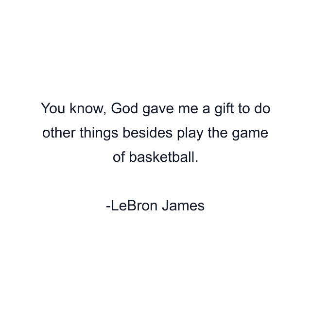 You know, God gave me a gift to do other things besides play the game of basketball.