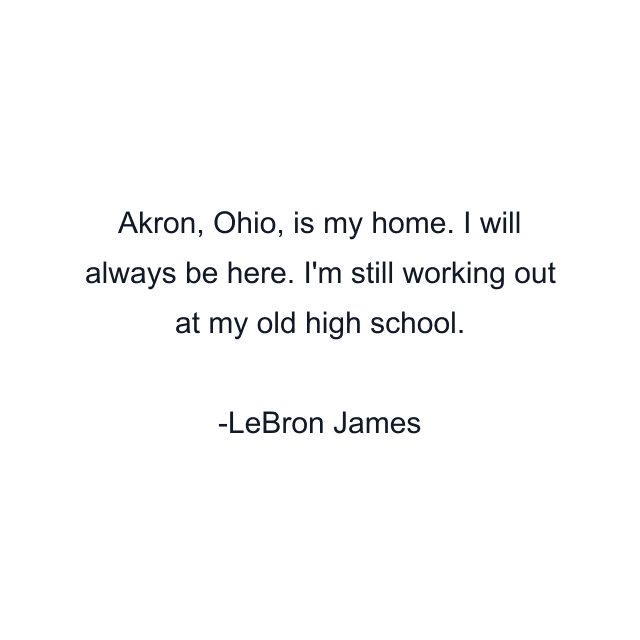 Akron, Ohio, is my home. I will always be here. I'm still working out at my old high school.