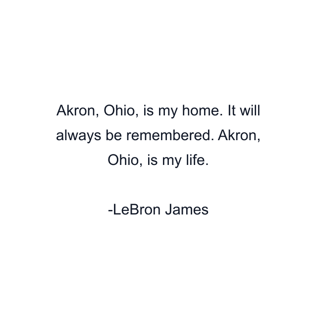 Akron, Ohio, is my home. It will always be remembered. Akron, Ohio, is my life.