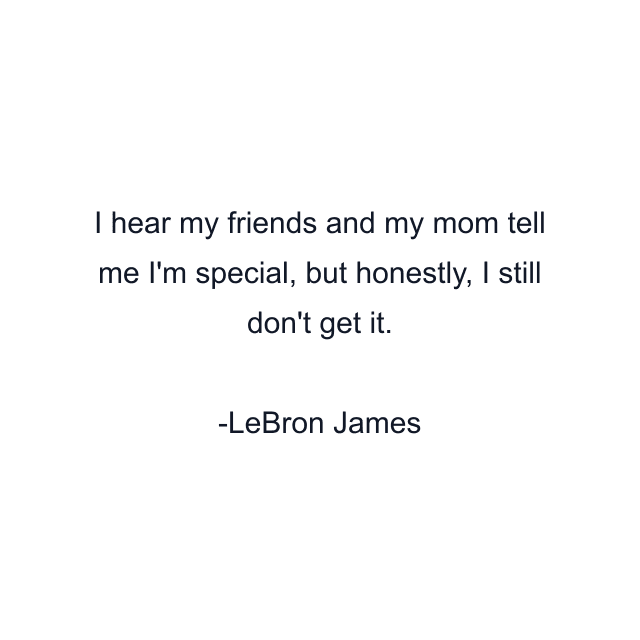 I hear my friends and my mom tell me I'm special, but honestly, I still don't get it.