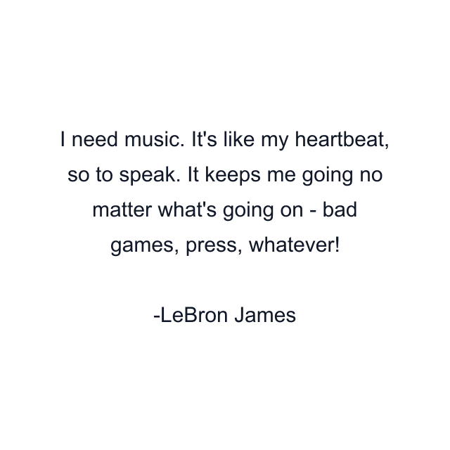 I need music. It's like my heartbeat, so to speak. It keeps me going no matter what's going on - bad games, press, whatever!