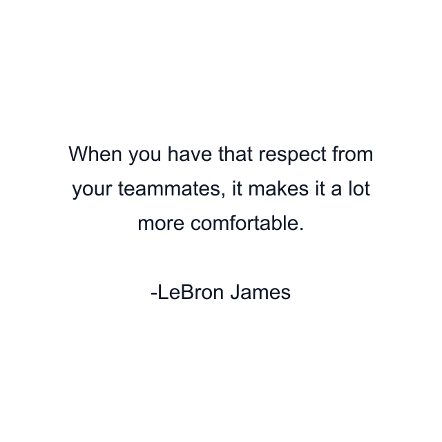 When you have that respect from your teammates, it makes it a lot more comfortable.