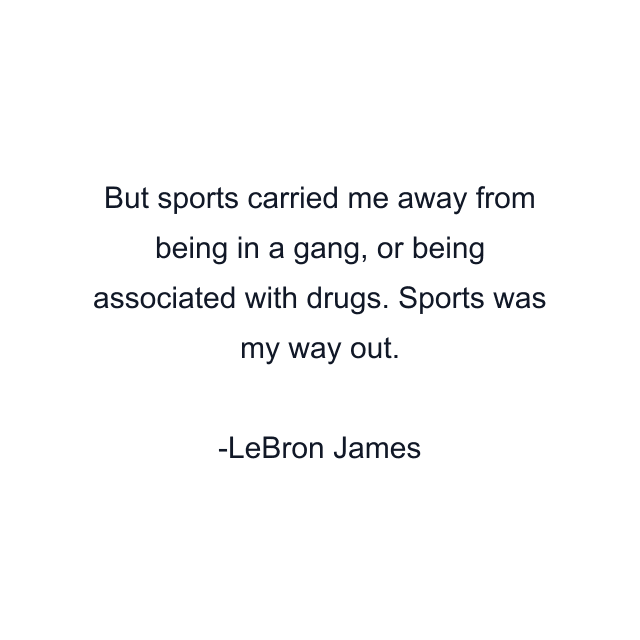 But sports carried me away from being in a gang, or being associated with drugs. Sports was my way out.