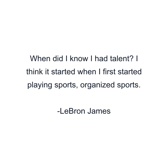 When did I know I had talent? I think it started when I first started playing sports, organized sports.