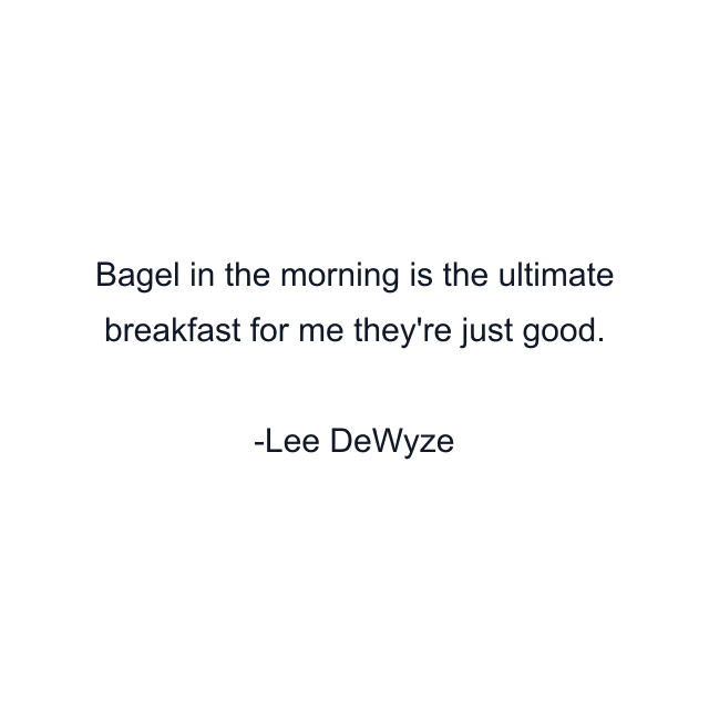 Bagel in the morning is the ultimate breakfast for me they're just good.