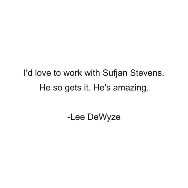 I'd love to work with Sufjan Stevens. He so gets it. He's amazing.