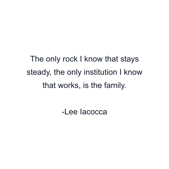 The only rock I know that stays steady, the only institution I know that works, is the family.