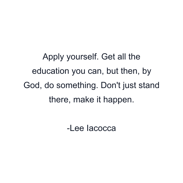 Apply yourself. Get all the education you can, but then, by God, do something. Don't just stand there, make it happen.