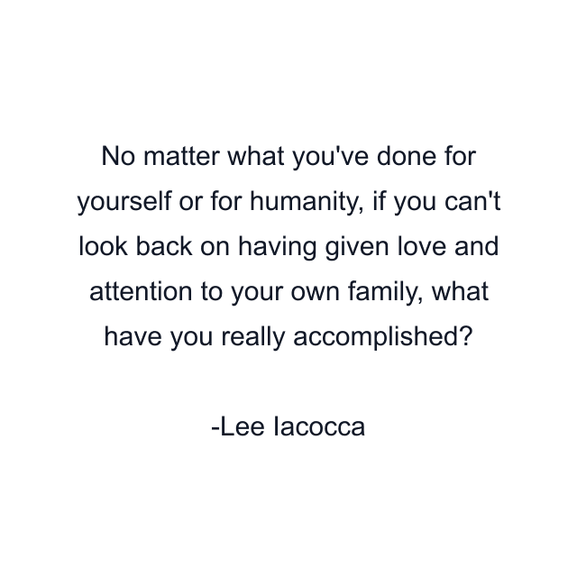 No matter what you've done for yourself or for humanity, if you can't look back on having given love and attention to your own family, what have you really accomplished?