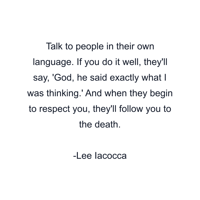 Talk to people in their own language. If you do it well, they'll say, 'God, he said exactly what I was thinking.' And when they begin to respect you, they'll follow you to the death.