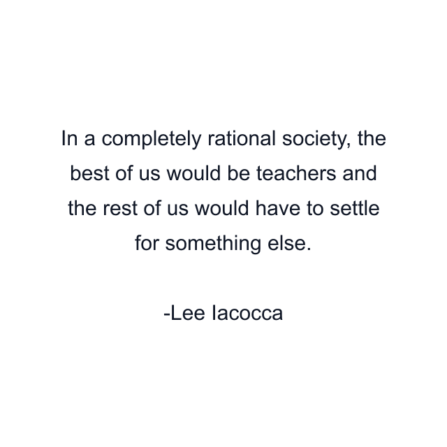 In a completely rational society, the best of us would be teachers and the rest of us would have to settle for something else.