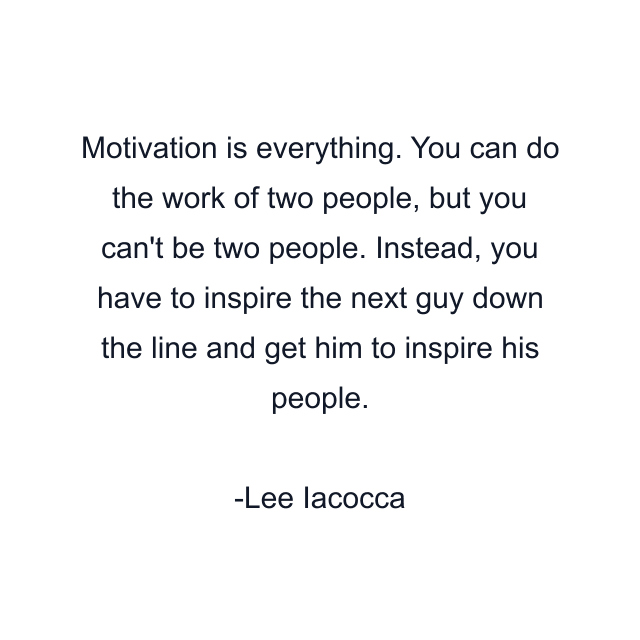 Motivation is everything. You can do the work of two people, but you can't be two people. Instead, you have to inspire the next guy down the line and get him to inspire his people.