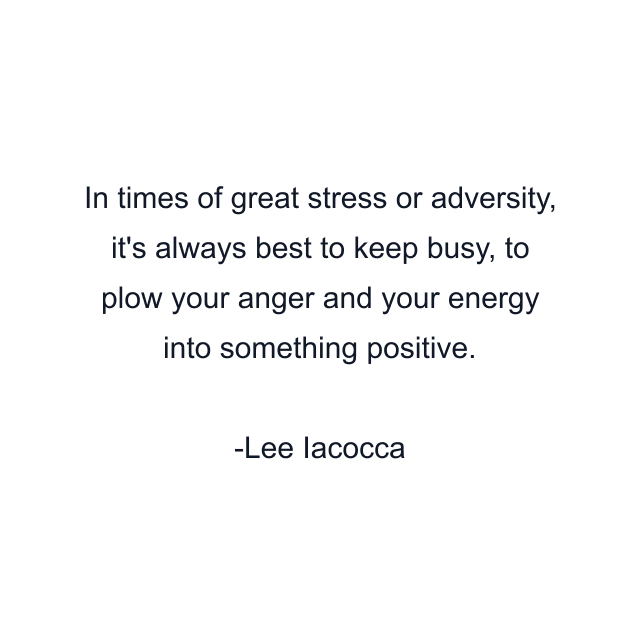 In times of great stress or adversity, it's always best to keep busy, to plow your anger and your energy into something positive.