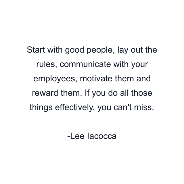 Start with good people, lay out the rules, communicate with your employees, motivate them and reward them. If you do all those things effectively, you can't miss.