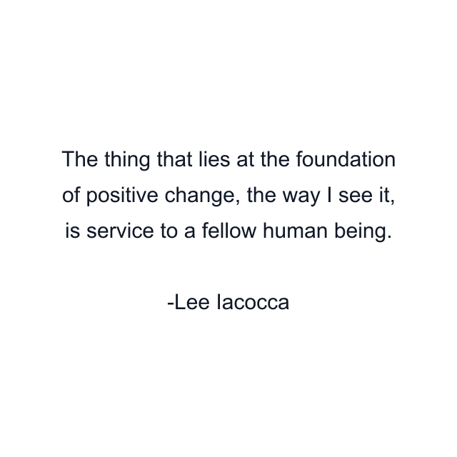 The thing that lies at the foundation of positive change, the way I see it, is service to a fellow human being.