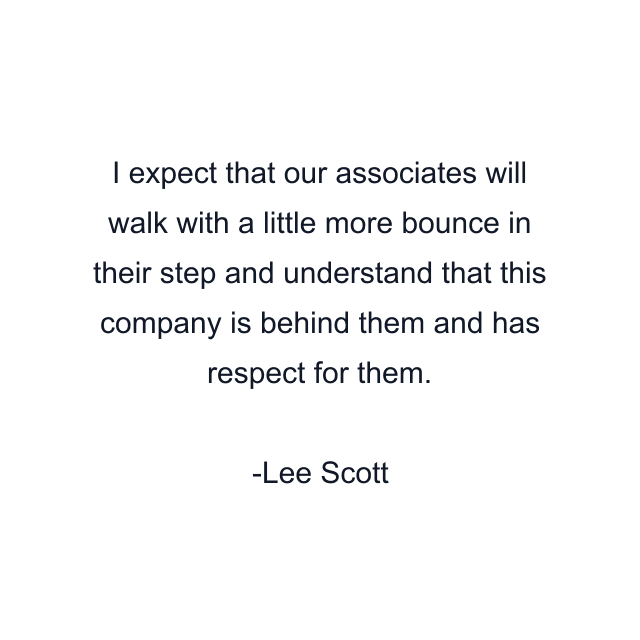 I expect that our associates will walk with a little more bounce in their step and understand that this company is behind them and has respect for them.