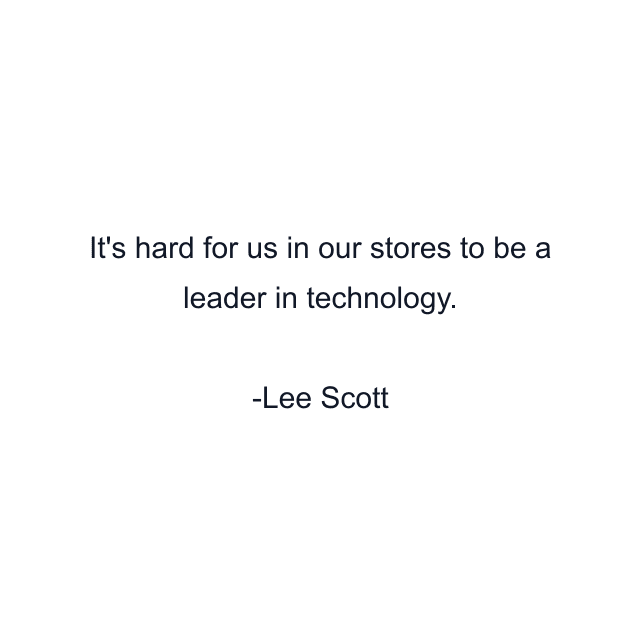 It's hard for us in our stores to be a leader in technology.