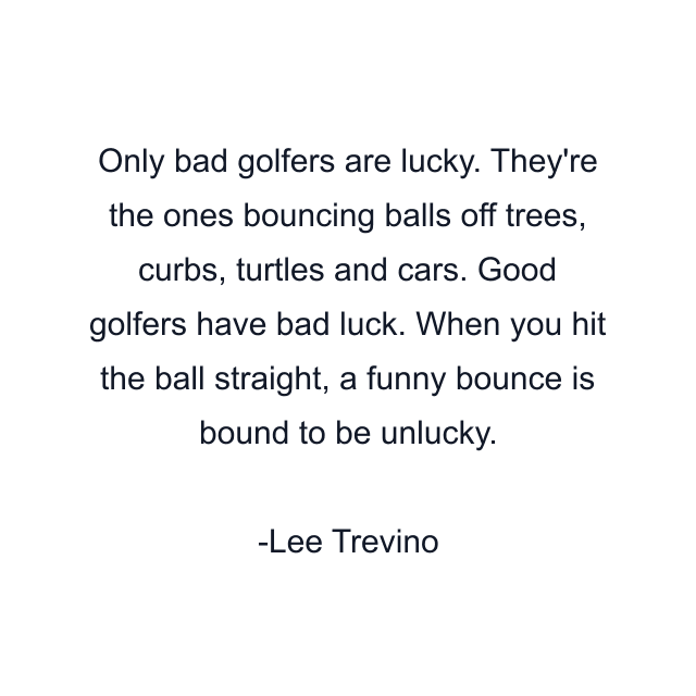 Only bad golfers are lucky. They're the ones bouncing balls off trees, curbs, turtles and cars. Good golfers have bad luck. When you hit the ball straight, a funny bounce is bound to be unlucky.