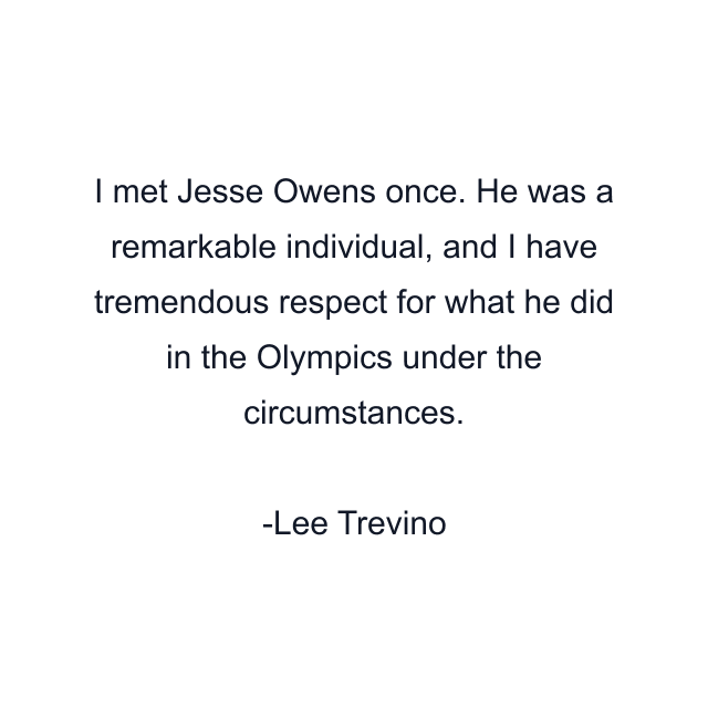 I met Jesse Owens once. He was a remarkable individual, and I have tremendous respect for what he did in the Olympics under the circumstances.