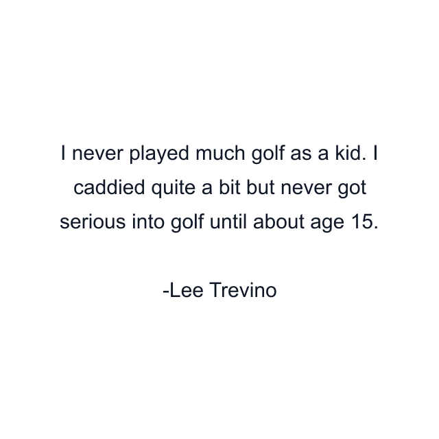 I never played much golf as a kid. I caddied quite a bit but never got serious into golf until about age 15.