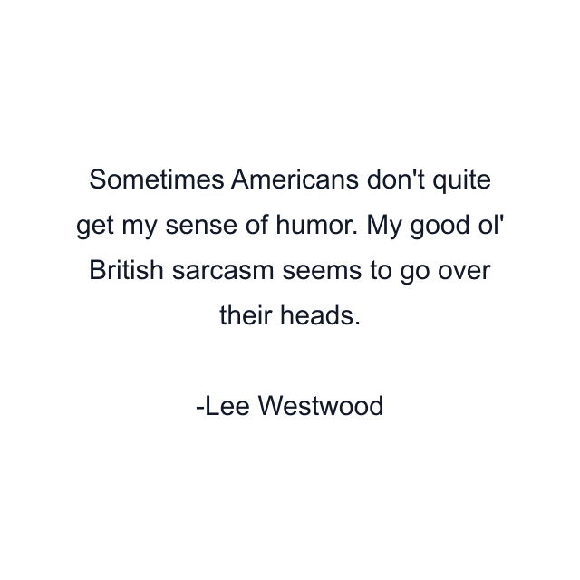 Sometimes Americans don't quite get my sense of humor. My good ol' British sarcasm seems to go over their heads.