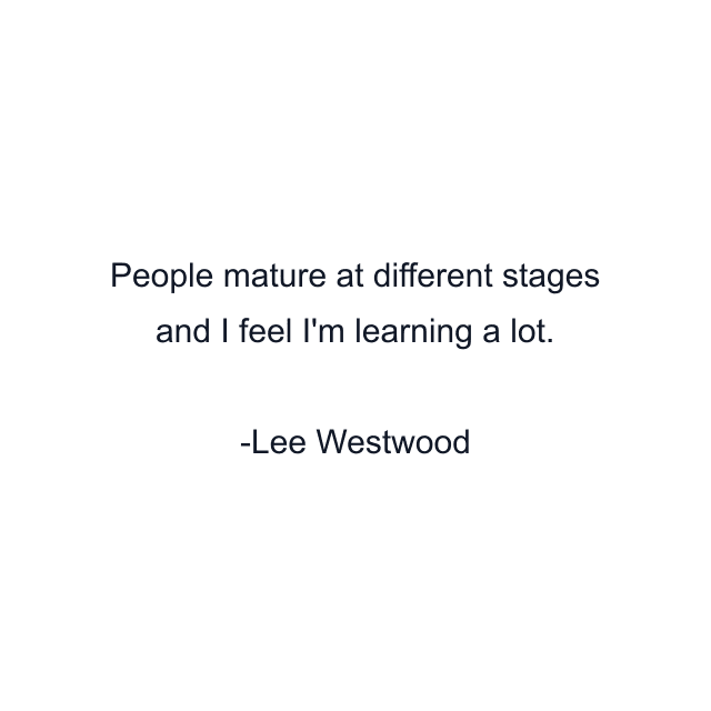 People mature at different stages and I feel I'm learning a lot.