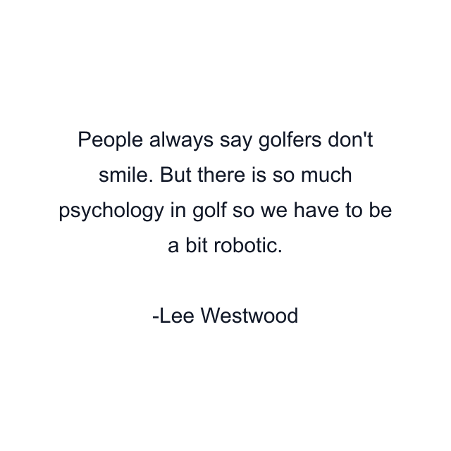 People always say golfers don't smile. But there is so much psychology in golf so we have to be a bit robotic.