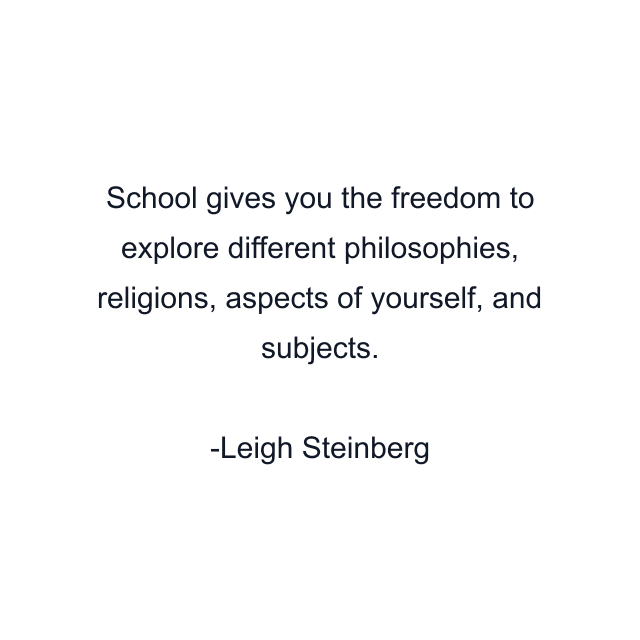 School gives you the freedom to explore different philosophies, religions, aspects of yourself, and subjects.