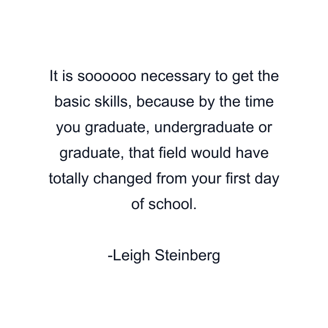 It is soooooo necessary to get the basic skills, because by the time you graduate, undergraduate or graduate, that field would have totally changed from your first day of school.