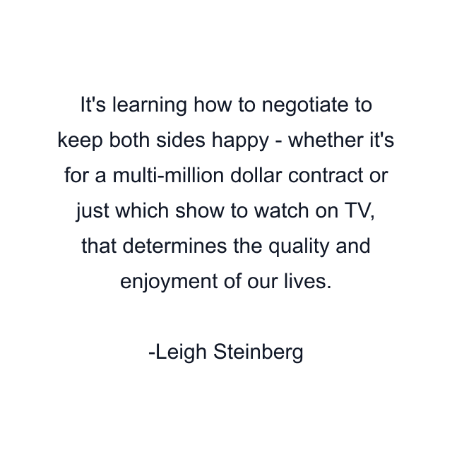 It's learning how to negotiate to keep both sides happy - whether it's for a multi-million dollar contract or just which show to watch on TV, that determines the quality and enjoyment of our lives.