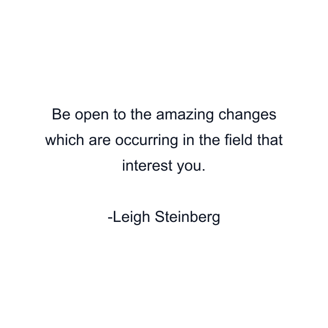 Be open to the amazing changes which are occurring in the field that interest you.