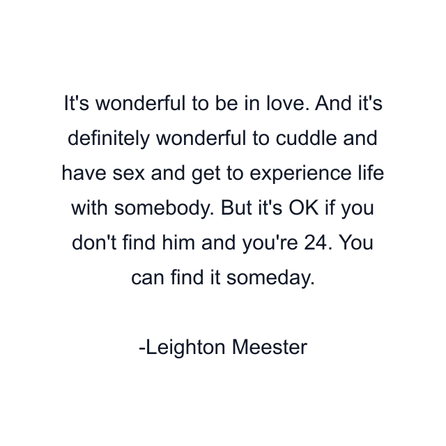 It's wonderful to be in love. And it's definitely wonderful to cuddle and have sex and get to experience life with somebody. But it's OK if you don't find him and you're 24. You can find it someday.