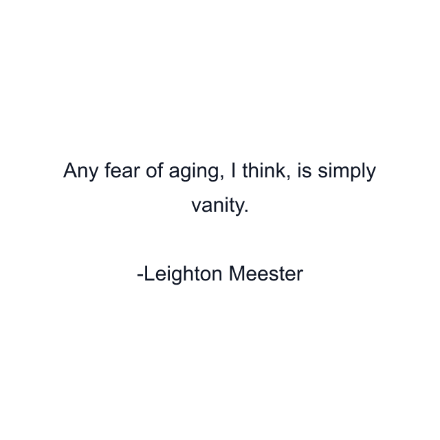 Any fear of aging, I think, is simply vanity.