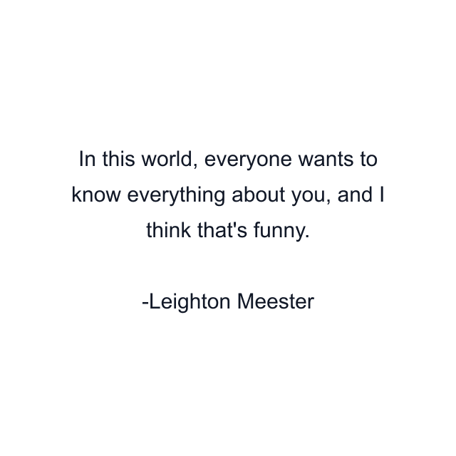 In this world, everyone wants to know everything about you, and I think that's funny.