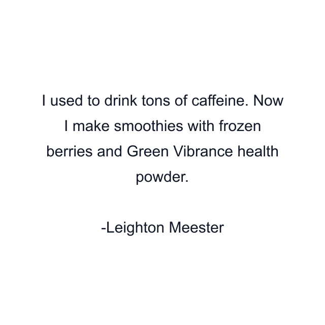 I used to drink tons of caffeine. Now I make smoothies with frozen berries and Green Vibrance health powder.