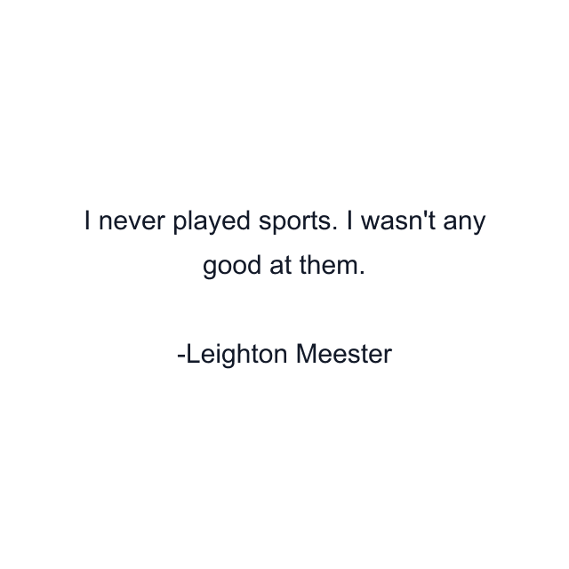 I never played sports. I wasn't any good at them.