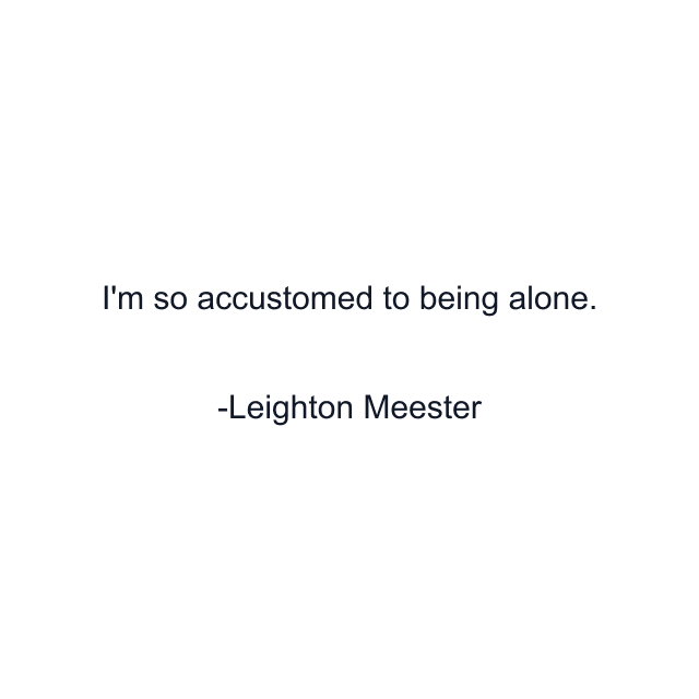 I'm so accustomed to being alone.