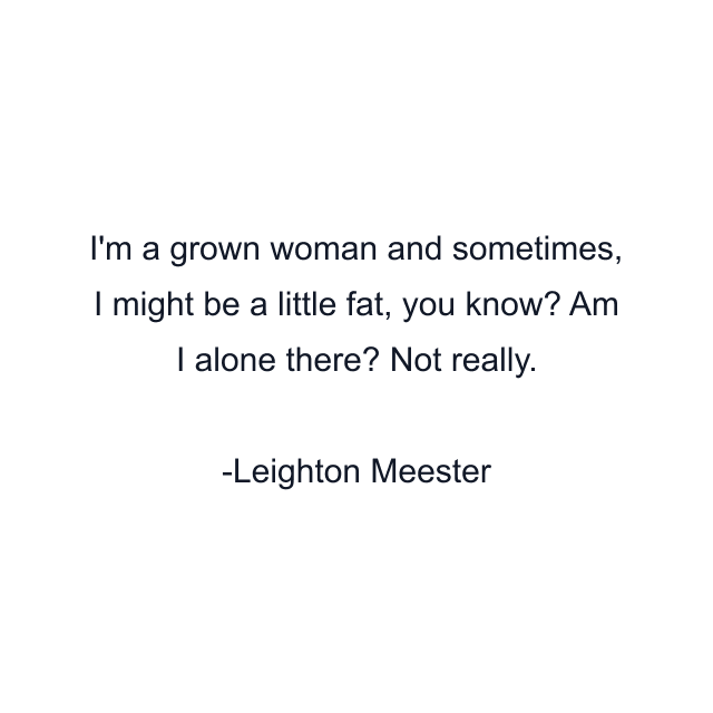 I'm a grown woman and sometimes, I might be a little fat, you know? Am I alone there? Not really.