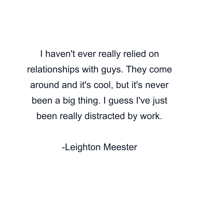 I haven't ever really relied on relationships with guys. They come around and it's cool, but it's never been a big thing. I guess I've just been really distracted by work.