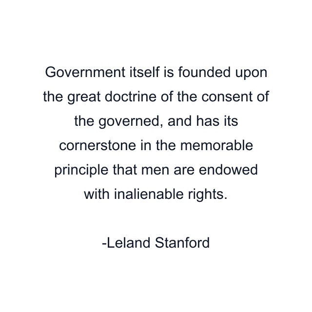 Government itself is founded upon the great doctrine of the consent of the governed, and has its cornerstone in the memorable principle that men are endowed with inalienable rights.